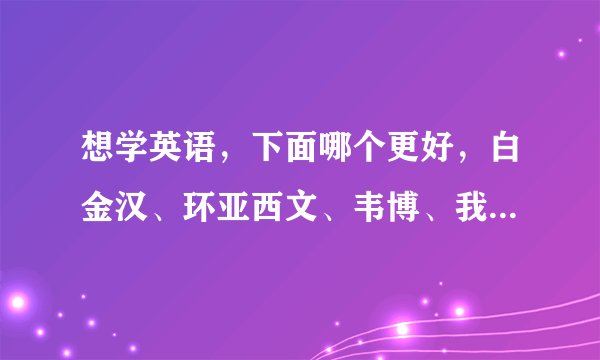 想学英语，下面哪个更好，白金汉、环亚西文、韦博、我知道的就这么多。