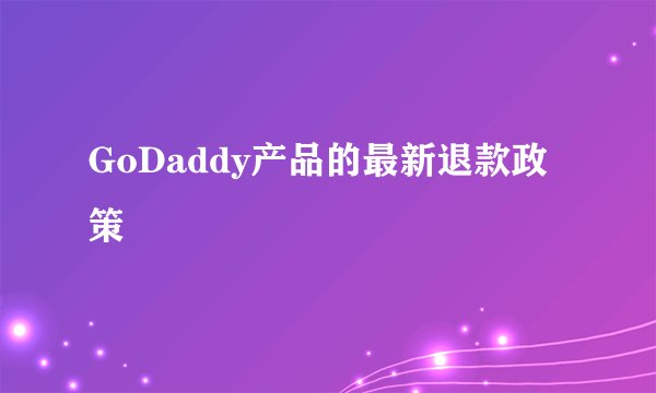 GoDaddy产品的最新退款政策
