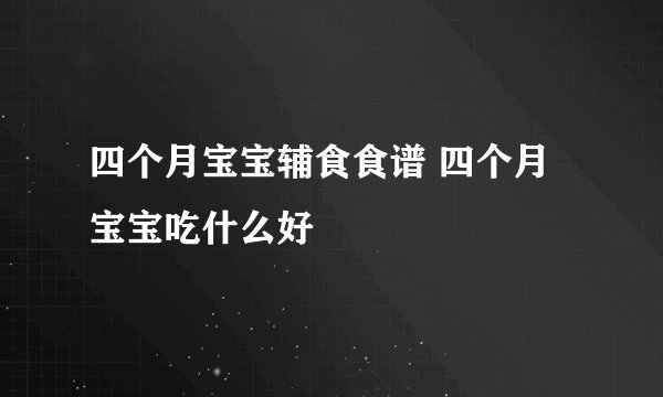 四个月宝宝辅食食谱 四个月宝宝吃什么好