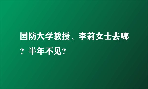 国防大学教授、李莉女士去哪？半年不见？