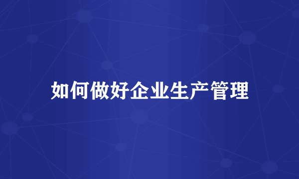 如何做好企业生产管理