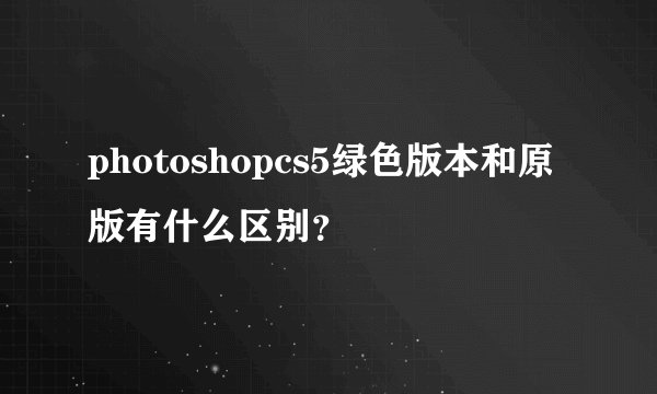 photoshopcs5绿色版本和原版有什么区别？
