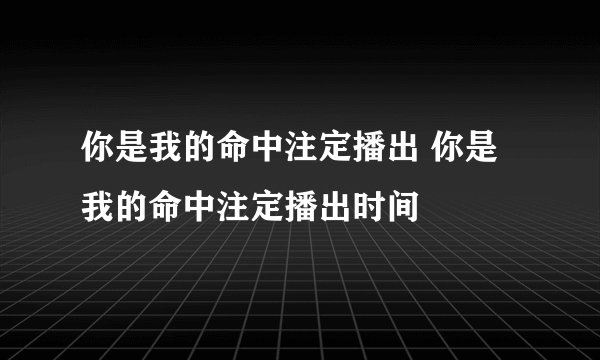你是我的命中注定播出 你是我的命中注定播出时间