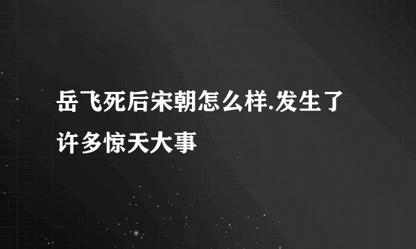 岳飞死后宋朝怎么样.发生了许多惊天大事