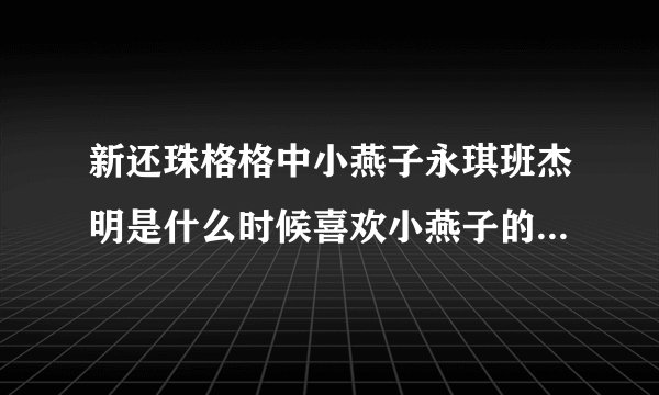 新还珠格格中小燕子永琪班杰明是什么时候喜欢小燕子的呢？求答案