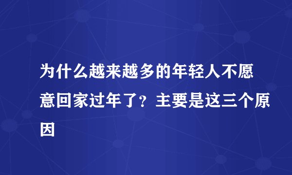 为什么越来越多的年轻人不愿意回家过年了？主要是这三个原因