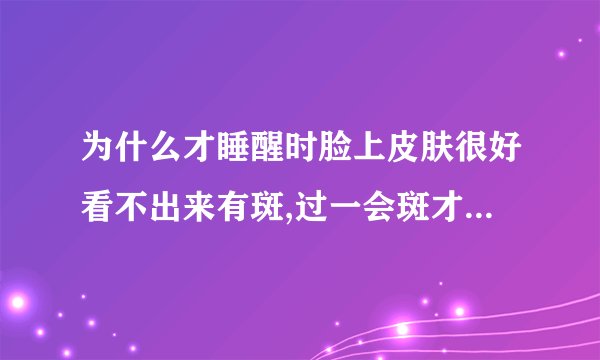 为什么才睡醒时脸上皮肤很好看不出来有斑,过一会斑才会显现出来