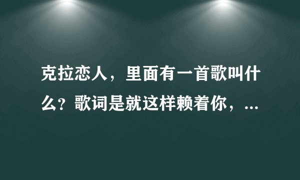 克拉恋人，里面有一首歌叫什么？歌词是就这样赖着你，就这样爱着你……求助啊？