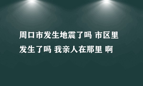 周口市发生地震了吗 市区里发生了吗 我亲人在那里 啊