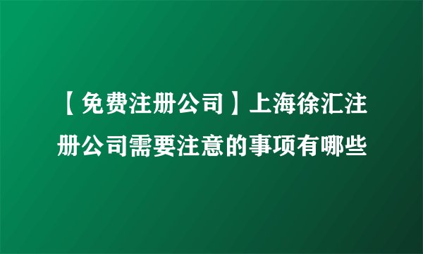 【免费注册公司】上海徐汇注册公司需要注意的事项有哪些