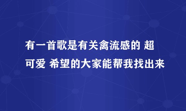 有一首歌是有关禽流感的 超可爱 希望的大家能帮我找出来