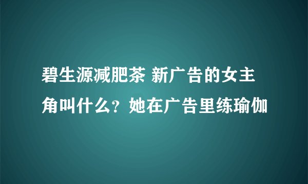 碧生源减肥茶 新广告的女主角叫什么？她在广告里练瑜伽