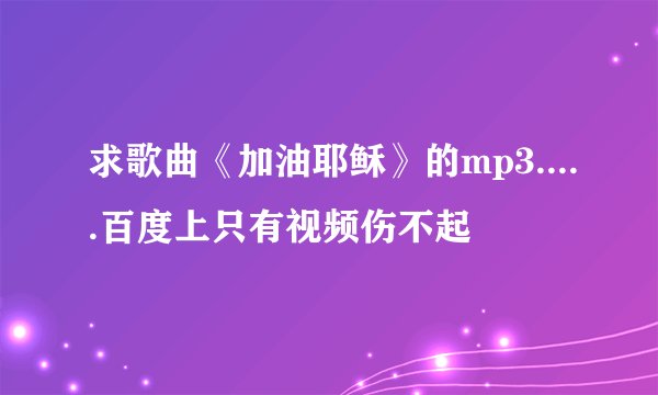 求歌曲《加油耶稣》的mp3.....百度上只有视频伤不起