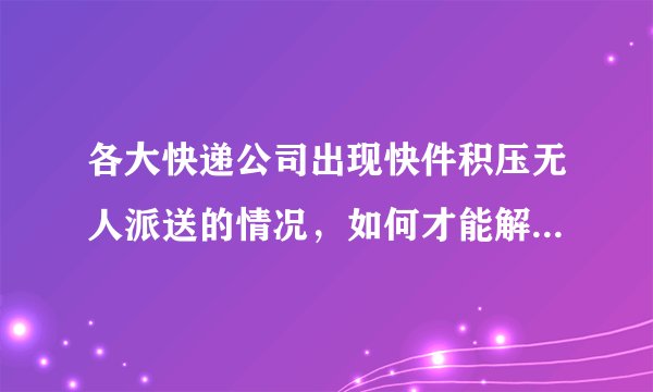 各大快递公司出现快件积压无人派送的情况，如何才能解决这一问题？