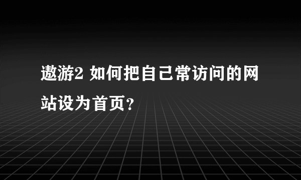 遨游2 如何把自己常访问的网站设为首页？