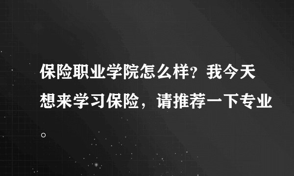 保险职业学院怎么样？我今天想来学习保险，请推荐一下专业。