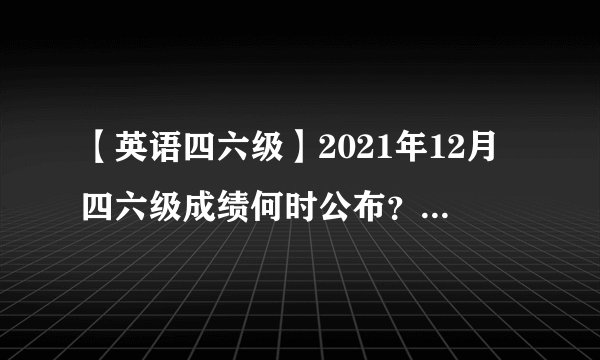 【英语四六级】2021年12月四六级成绩何时公布？下次考试是什么时候？