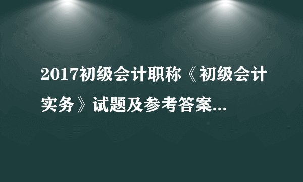 2017初级会计职称《初级会计实务》试题及参考答案(考生回忆版四)