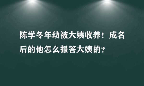 陈学冬年幼被大姨收养！成名后的他怎么报答大姨的？