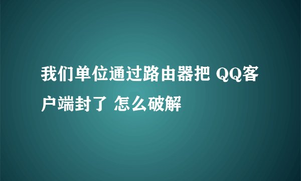 我们单位通过路由器把 QQ客户端封了 怎么破解