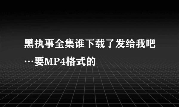 黑执事全集谁下载了发给我吧…要MP4格式的