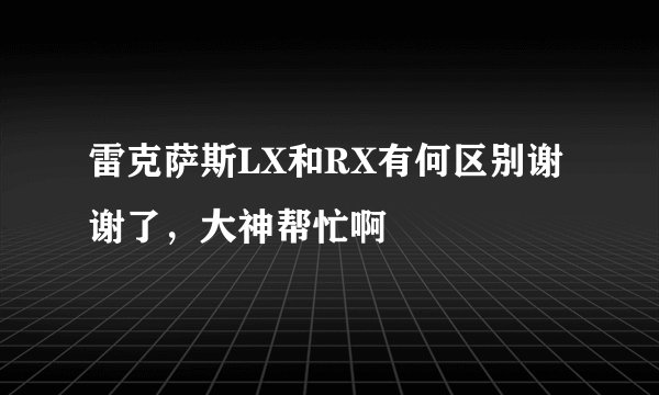 雷克萨斯LX和RX有何区别谢谢了，大神帮忙啊