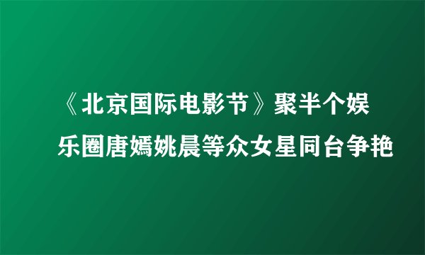 《北京国际电影节》聚半个娱乐圈唐嫣姚晨等众女星同台争艳