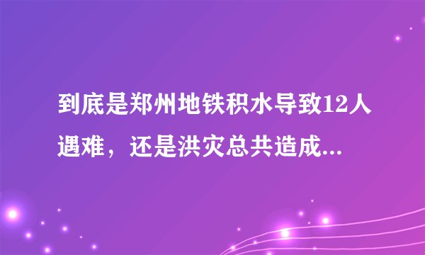 到底是郑州地铁积水导致12人遇难，还是洪灾总共造成12人遇难？
