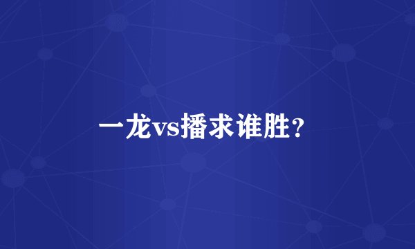 一龙vs播求谁胜？
