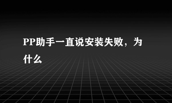 PP助手一直说安装失败，为什么