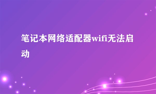 笔记本网络适配器wifi无法启动