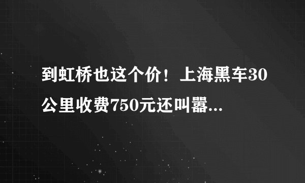 到虹桥也这个价！上海黑车30公里收费750元还叫嚣，司机被罚1万元, 你怎么看？