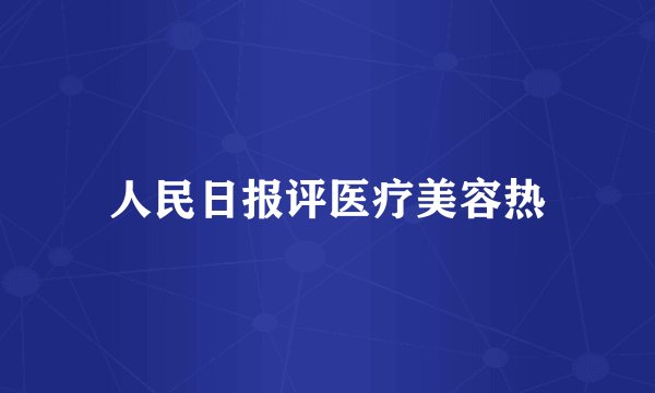 人民日报评医疗美容热