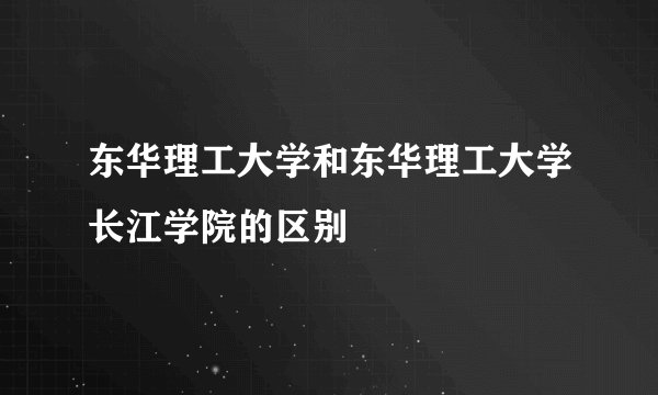 东华理工大学和东华理工大学长江学院的区别