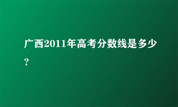 广西2011年高考分数线是多少？