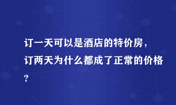 订一天可以是酒店的特价房，订两天为什么都成了正常的价格？