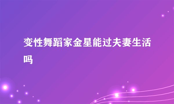 变性舞蹈家金星能过夫妻生活吗