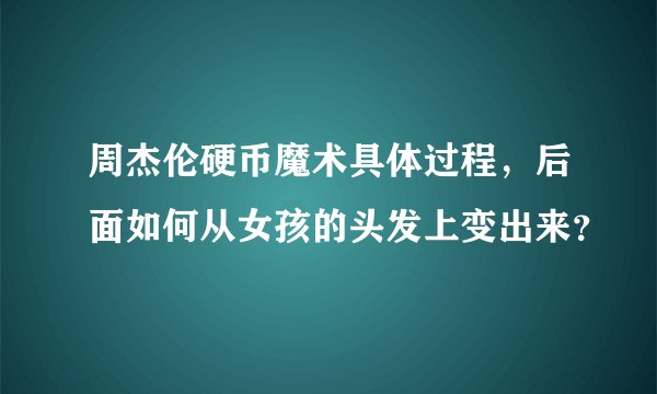 周杰伦硬币魔术具体过程，后面如何从女孩的头发上变出来？