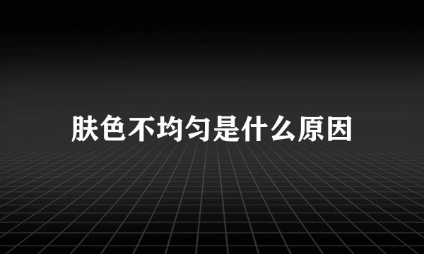 肤色不均匀是什么原因