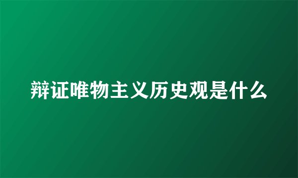辩证唯物主义历史观是什么