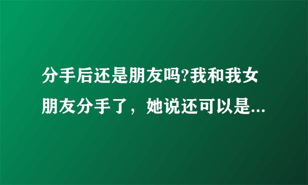 分手后还是朋友吗?我和我女朋友分手了，她说还可以是朋友，可是我很不舍这段感情！