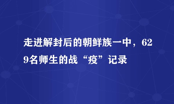 走进解封后的朝鲜族一中，629名师生的战“疫”记录