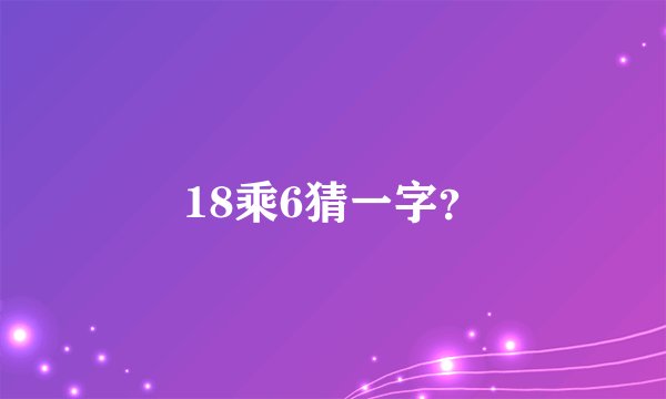 18乘6猜一字？
