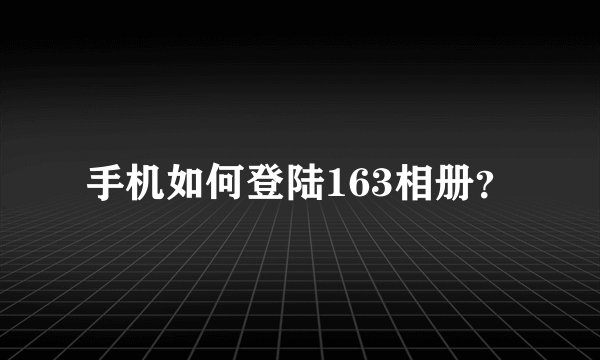 手机如何登陆163相册？