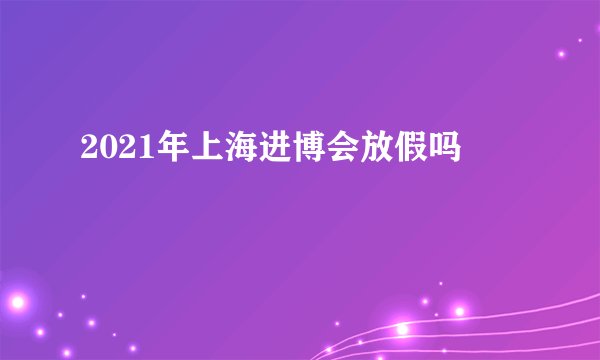 2021年上海进博会放假吗