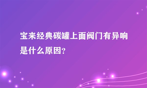 宝来经典碳罐上面阀门有异响是什么原因？