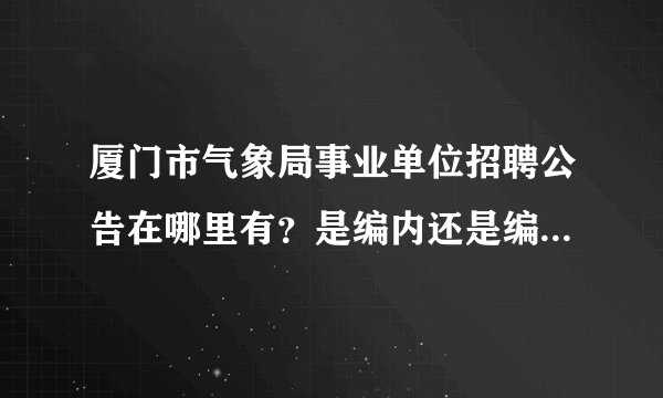 厦门市气象局事业单位招聘公告在哪里有？是编内还是编外的，求详细解答。