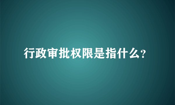 行政审批权限是指什么？