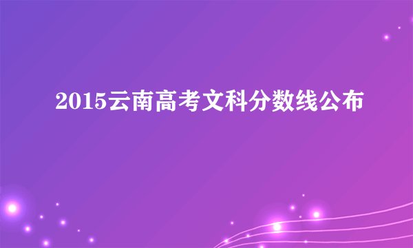 2015云南高考文科分数线公布