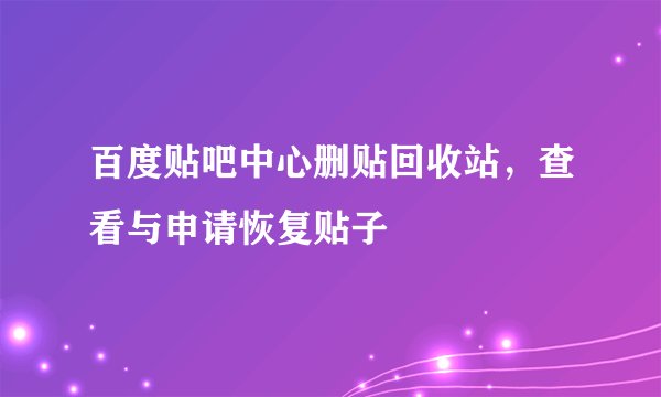 百度贴吧中心删贴回收站，查看与申请恢复贴子